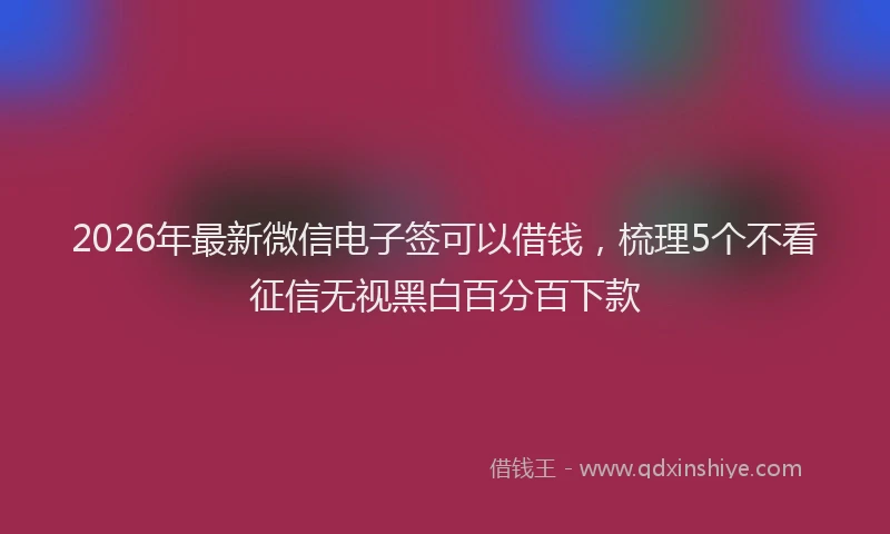 2026年最新微信电子签可以借钱，梳理5个不看征信无视黑白百分百下款