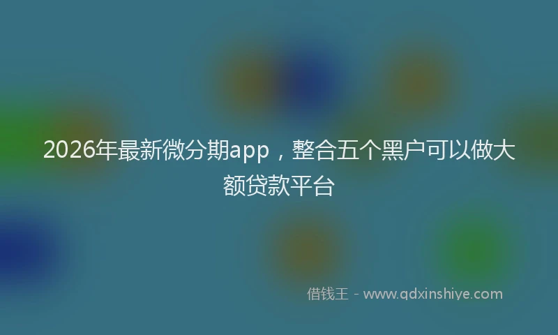 2026年最新微分期app，整合五个黑户可以做大额贷款平台