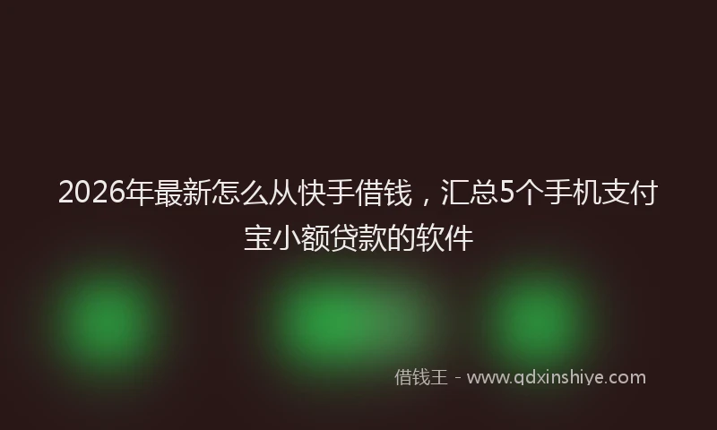 2026年最新怎么从快手借钱,汇总5个手机支付宝小额贷款的软件