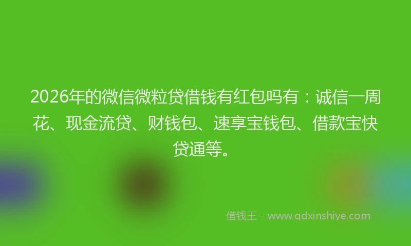 2026年的微信微粒贷借钱有红包吗有：诚信一周花、现金流贷、财钱包、速享宝钱包、借款宝快贷通等。