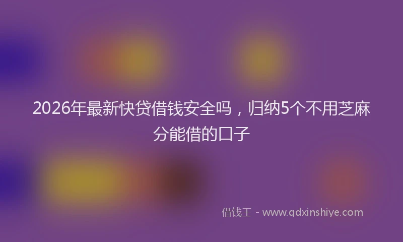 2026年最新快贷借钱安全吗，归纳5个不用芝麻分能借的口子
