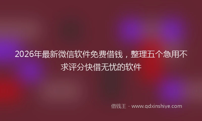 2026年最新微信软件免费借钱，整理五个急用不求评分快借无忧的软件