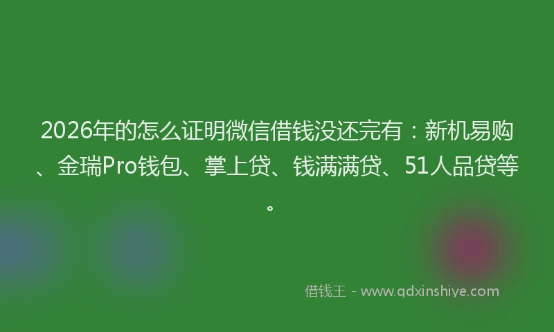 2026年的怎么证明微信借钱没还完有:新机易购、金瑞Pro钱包、掌上贷、钱满满贷、51人品贷等。