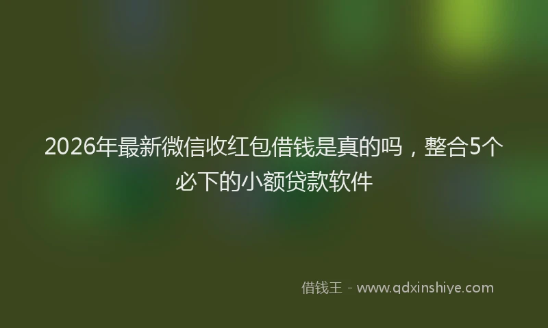 2026年最新微信收红包借钱是真的吗，整合5个必下的小额贷款软件
