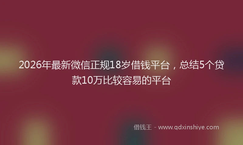 2026年最新微信正规18岁借钱平台，总结5个贷款10万比较容易的平台