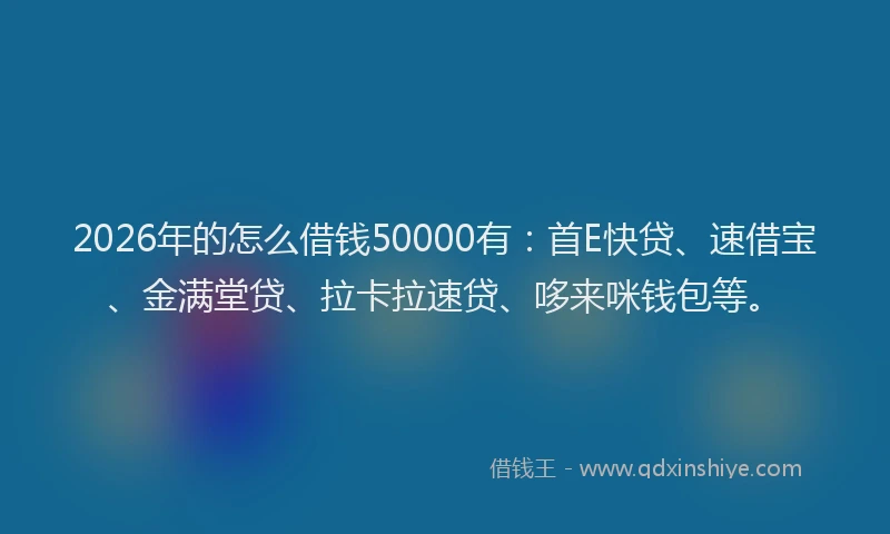 2026年的怎么借钱50000有：首E快贷、速借宝、金满堂贷、拉卡拉速贷、哆来咪钱包等。