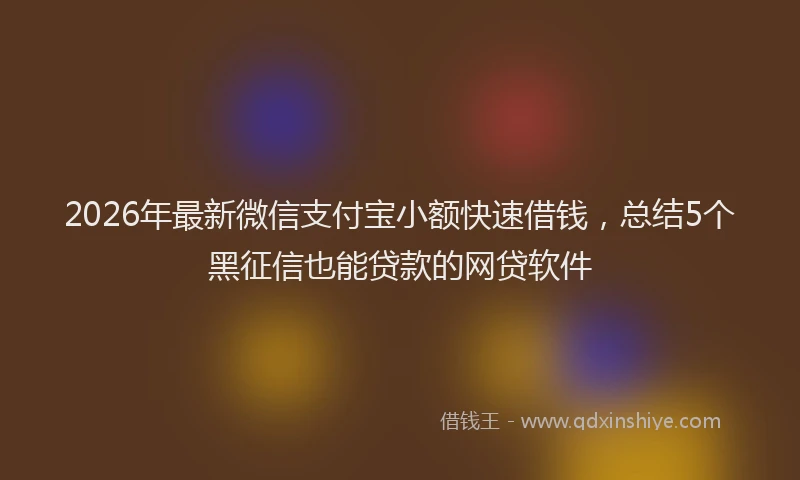 2026年最新微信支付宝小额快速借钱，总结5个黑征信也能贷款的网贷软件