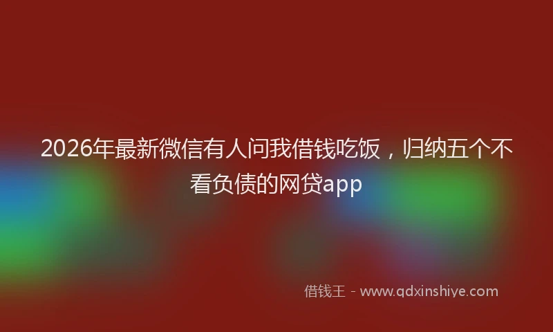 2026年最新微信有人问我借钱吃饭，归纳五个不看负债的网贷app