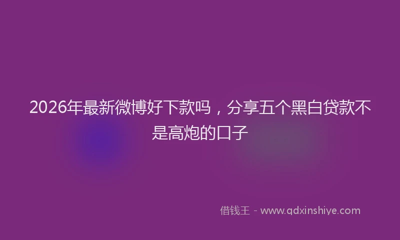 2026年最新微博好下款吗，分享五个黑白贷款不是高炮的口子