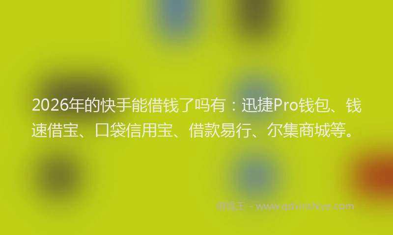 2026年的快手能借钱了吗有：迅捷Pro钱包、钱速借宝、口袋信用宝、借款易行、尔集商城等。