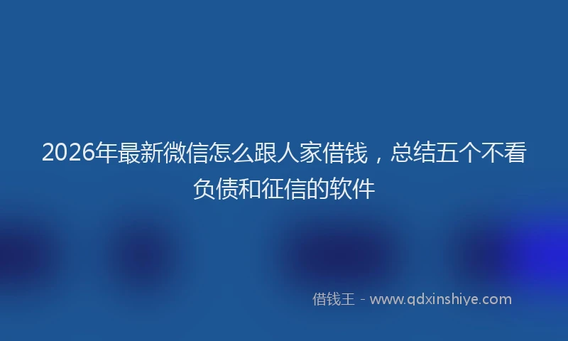2026年最新微信怎么跟人家借钱，总结五个不看负债和征信的软件