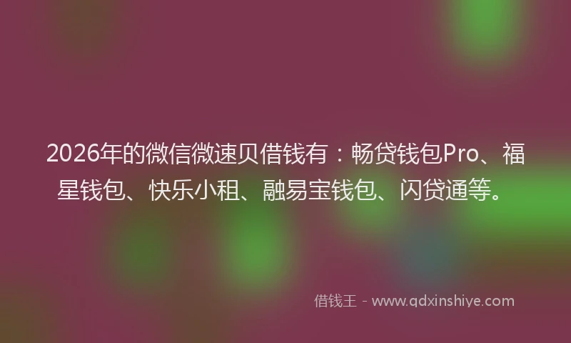 2026年的微信微速贝借钱有：畅贷钱包Pro、福星钱包、快乐小租、融易宝钱包、闪贷通等。
