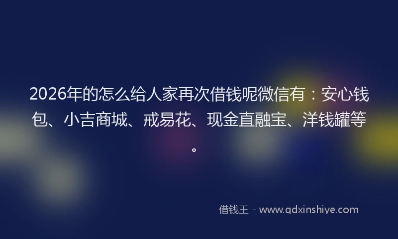 2026年的怎么给人家再次借钱呢微信有:安心钱包、小吉商城、戒易花、现金直融宝、洋钱罐等。