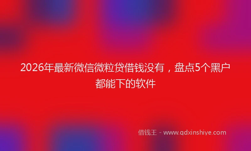 2026年最新微信微粒贷借钱没有，盘点5个黑户都能下的软件