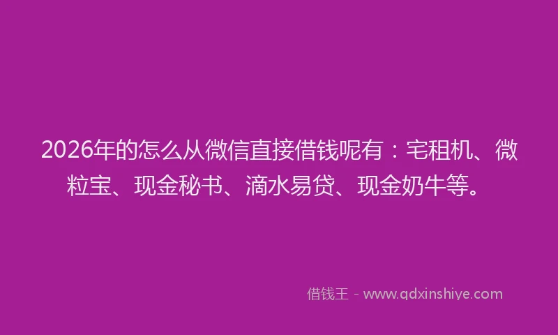2026年的怎么从微信直接借钱呢有：宅租机、微粒宝、现金秘书、滴水易贷、现金奶牛等。
