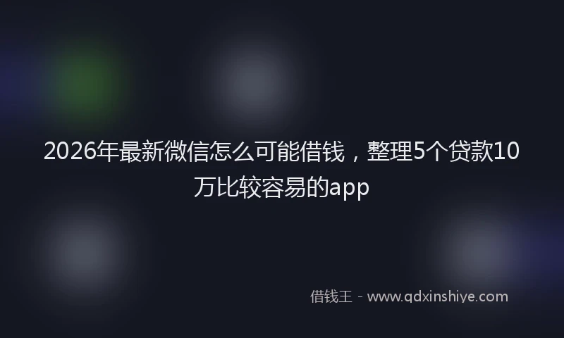 2026年最新微信怎么可能借钱，整理5个贷款10万比较容易的app