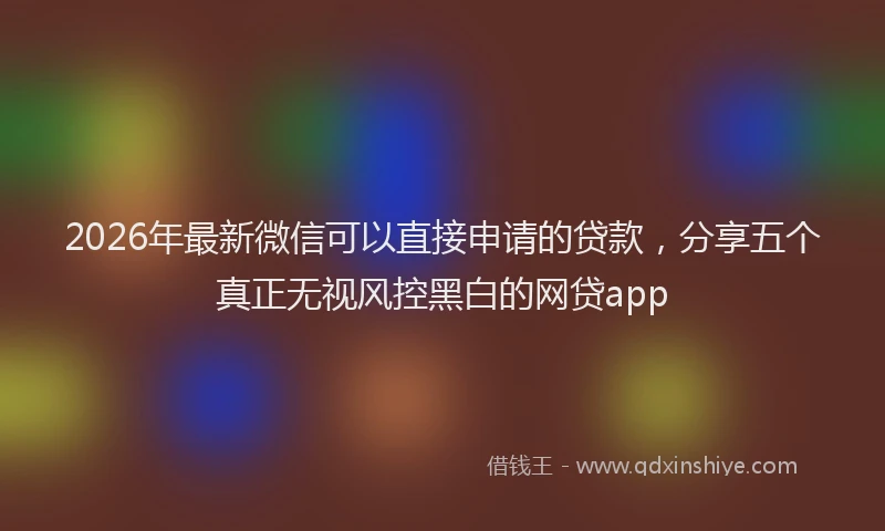 2026年最新微信可以直接申请的贷款，分享五个真正无视风控黑白的网贷app