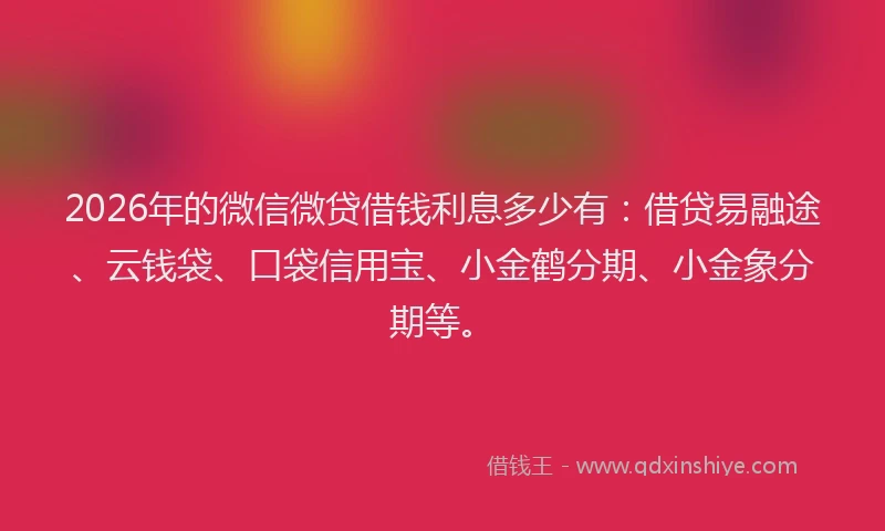 2026年的微信微贷借钱利息多少有：借贷易融途、云钱袋、口袋信用宝、小金鹤分期、小金象分期等。