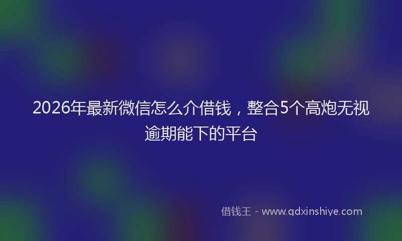 2026年最新微信怎么介借钱，整合5个高炮无视逾期能下的平台