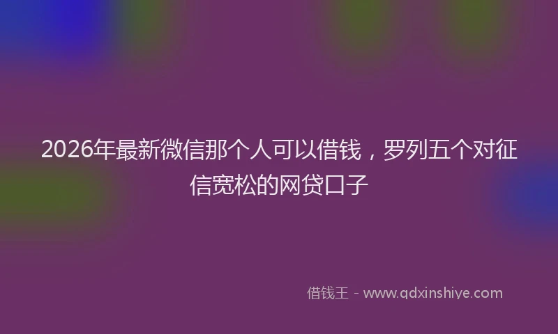 2026年最新微信那个人可以借钱，罗列五个对征信宽松的网贷口子