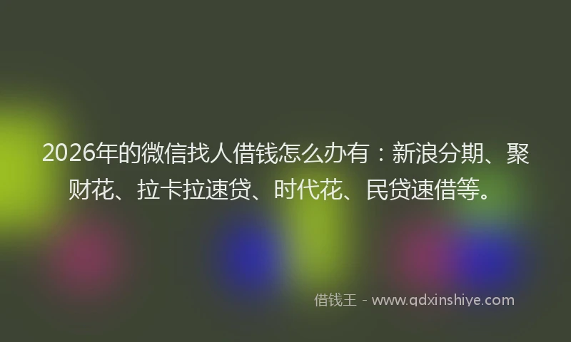 2026年的微信找人借钱怎么办有：新浪分期、聚财花、拉卡拉速贷、时代花、民贷速借等。
