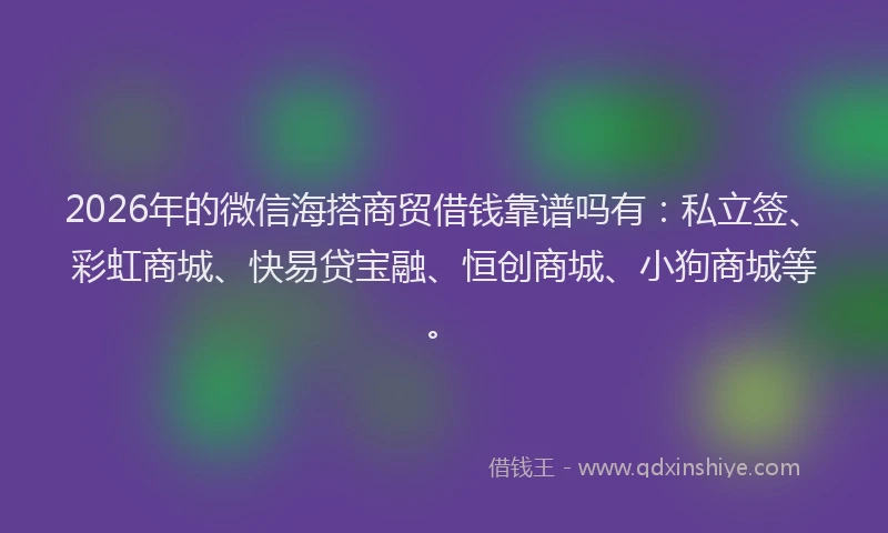 2026年的微信海搭商贸借钱靠谱吗有：私立签、彩虹商城、快易贷宝融、恒创商城、小狗商城等。