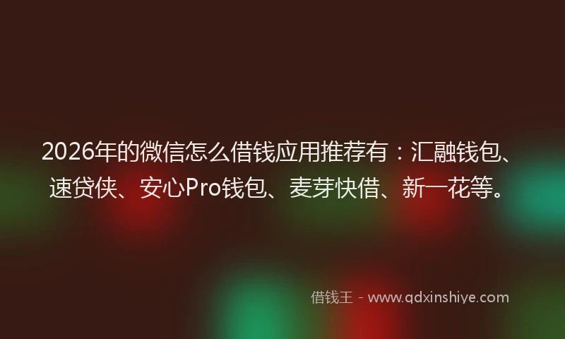 2026年的微信怎么借钱应用推荐有：汇融钱包、速贷侠、安心Pro钱包、麦芽快借、新一花等。