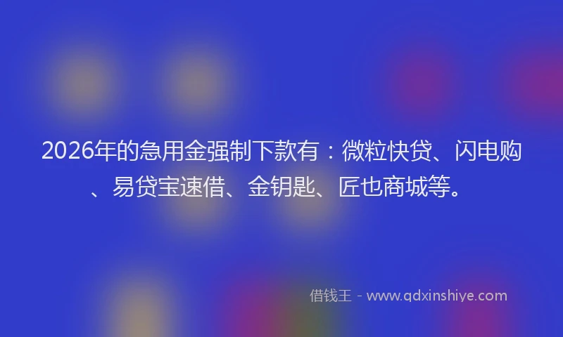 2026年的急用金强制下款有:微粒快贷、闪电购、易贷宝速借、金钥匙、匠也商城等。