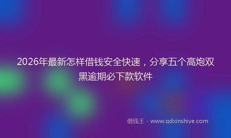 2026年最新怎样借钱安全快速，分享五个高炮双黑逾期必下款软件