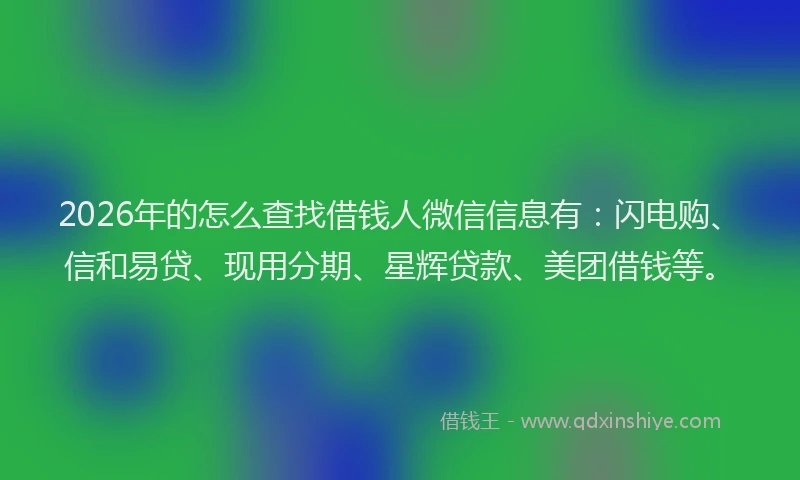 2026年的怎么查找借钱人微信信息有：闪电购、信和易贷、现用分期、星辉贷款、美团借钱等。