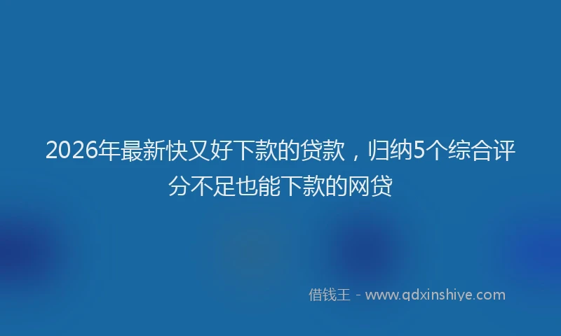 2026年最新快又好下款的贷款，归纳5个综合评分不足也能下款的网贷