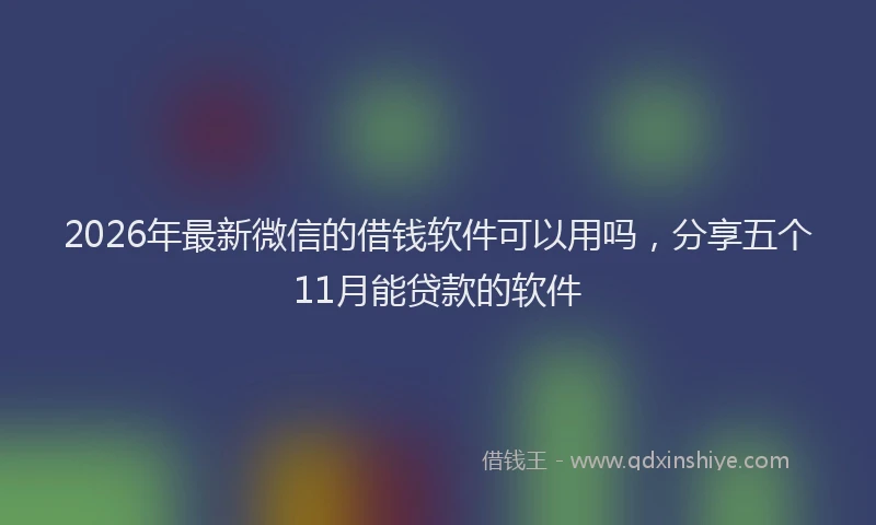 2026年最新微信的借钱软件可以用吗，分享五个11月能贷款的软件