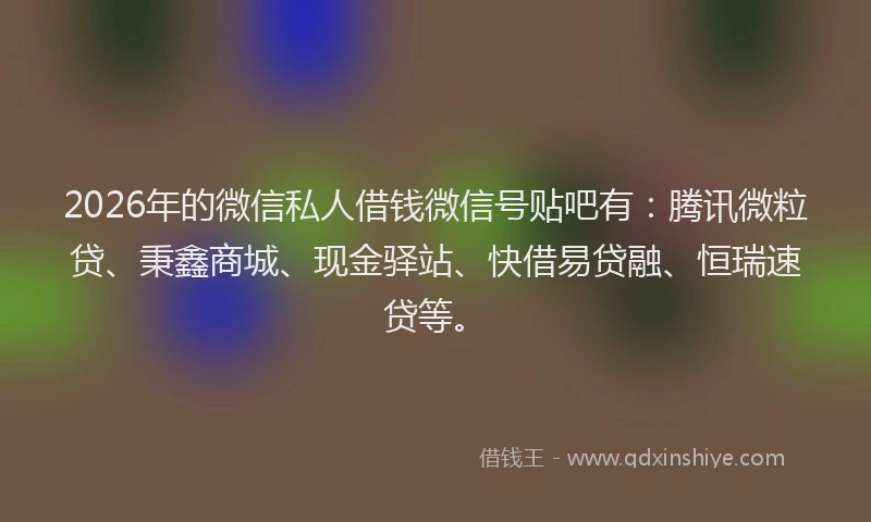 2026年的微信私人借钱微信号贴吧有：腾讯微粒贷、秉鑫商城、现金驿站、快借易贷融、恒瑞速贷等。