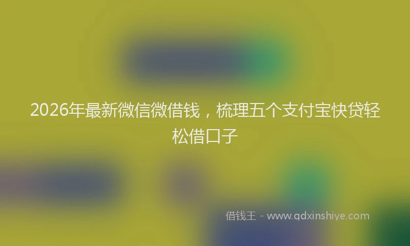 2026年最新微信微借钱，梳理五个支付宝快贷轻松借口子