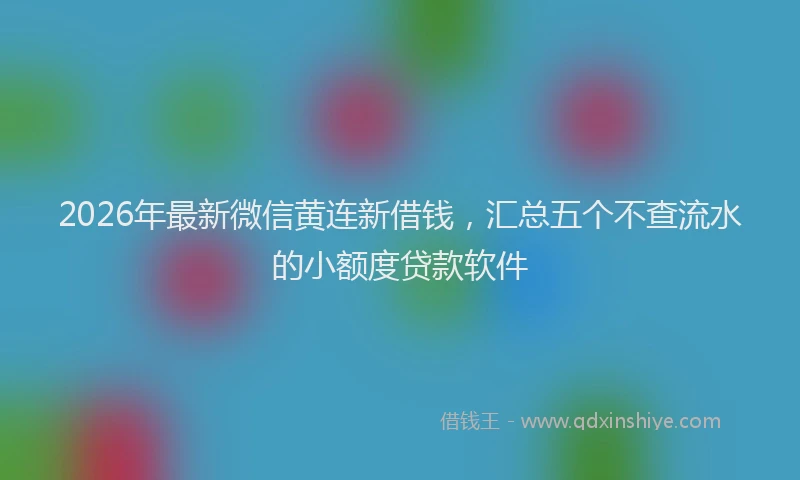 2026年最新微信黄连新借钱，汇总五个不查流水的小额度贷款软件