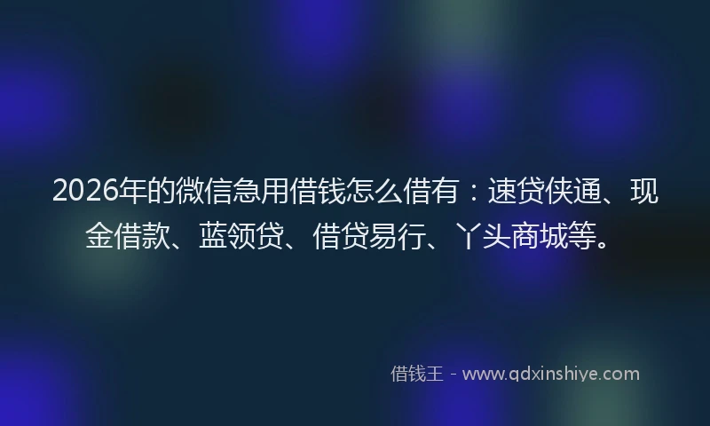 2026年的微信急用借钱怎么借有：速贷侠通、现金借款、蓝领贷、借贷易行、丫头商城等。