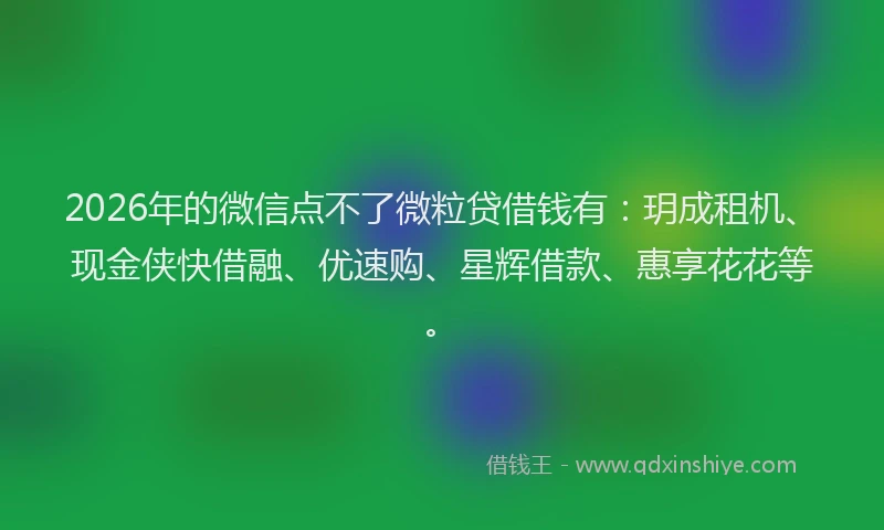 2026年的微信点不了微粒贷借钱有：玥成租机、现金侠快借融、优速购、星辉借款、惠享花花等。