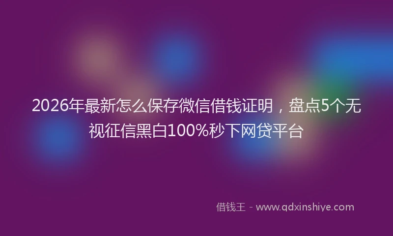 2026年最新怎么保存微信借钱证明，盘点5个无视征信黑白100%秒下网贷平台