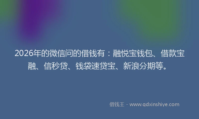 2026年的微信问的借钱有：融悦宝钱包、借款宝融、信秒贷、钱袋速贷宝、新浪分期等。