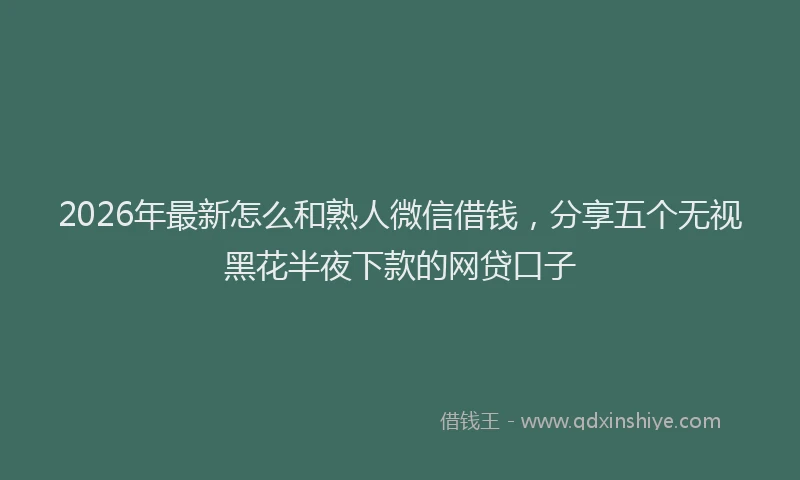 2026年最新怎么和熟人微信借钱，分享五个无视黑花半夜下款的网贷口子