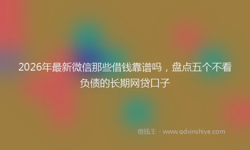 2026年最新微信那些借钱靠谱吗，盘点五个不看负债的长期网贷口子