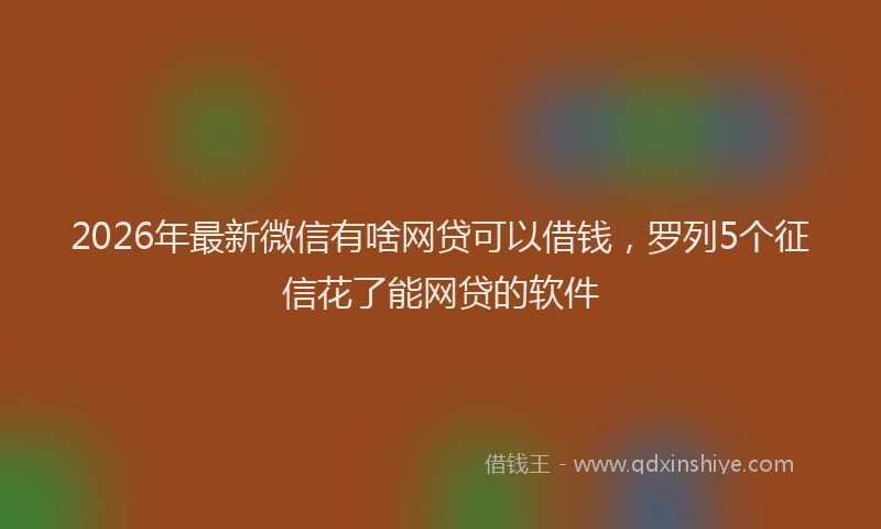 2026年最新微信有啥网贷可以借钱，罗列5个征信花了能网贷的软件