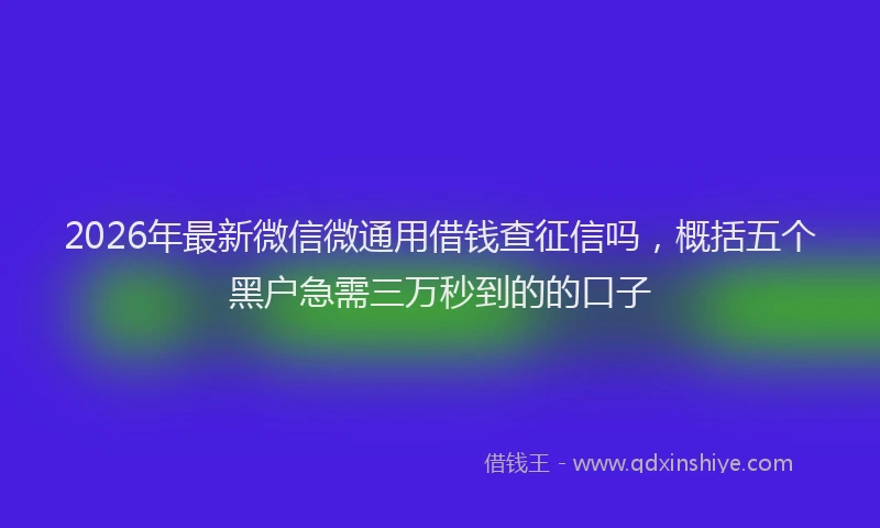 2026年最新微信微通用借钱查征信吗，概括五个黑户急需三万秒到的的口子