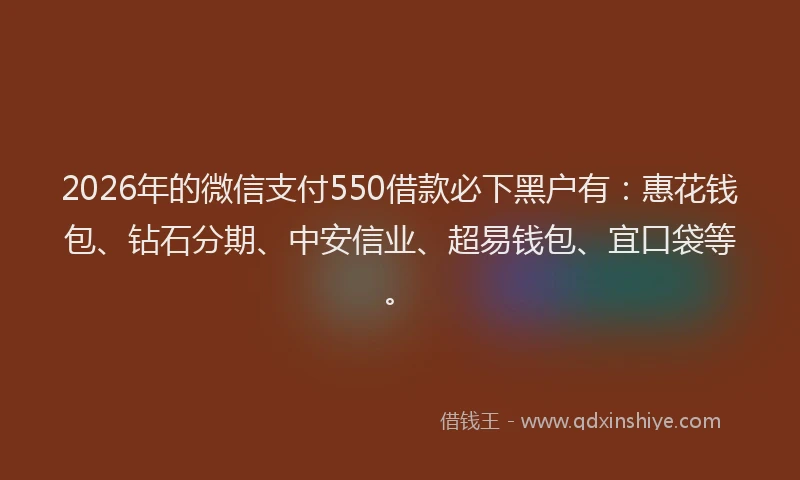 2026年的微信支付550借款必下黑户有：惠花钱包、钻石分期、中安信业、超易钱包、宜口袋等。
