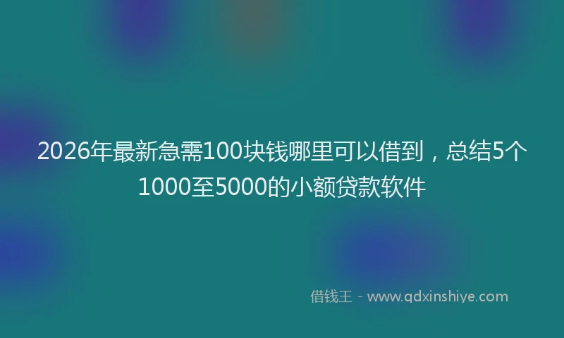 2026年最新急需100块钱哪里可以借到，总结5个1000至5000的小额贷款软件