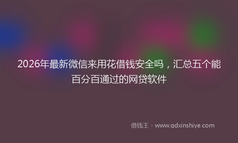 2026年最新微信来用花借钱安全吗，汇总五个能百分百通过的网贷软件