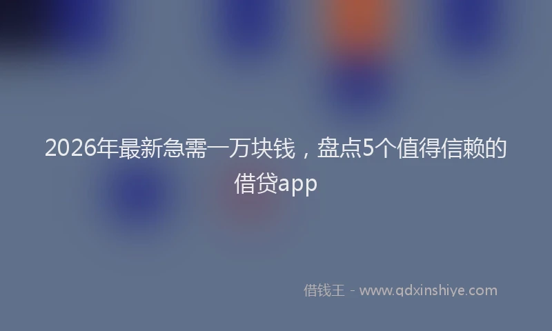 2026年最新急需一万块钱，盘点5个值得信赖的借贷app
