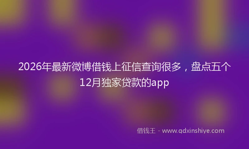 2026年最新微博借钱上征信查询很多，盘点五个12月独家贷款的app