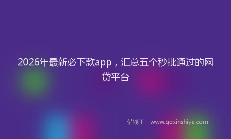 2026年最新必下款app，汇总五个秒批通过的网贷平台
