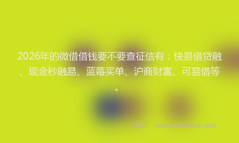 2026年的微借借钱要不要查征信有：快易借贷融、现金秒融易、蓝莓买单、沪商财富、可易借等。